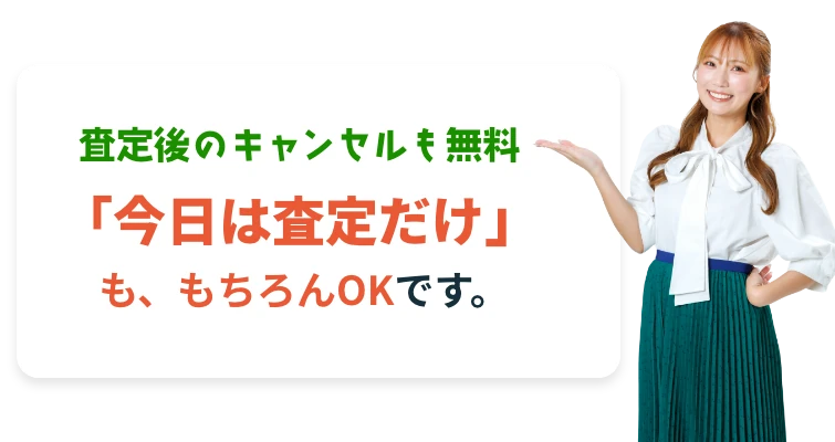 査定後のキャンセルも無料「今日は査定だけ」も、もちろんOKです。